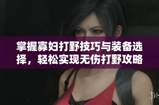 掌握寡妇打野技巧与装备选择，轻松实现无伤打野攻略