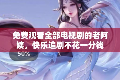 免费观看全部电视剧的老阿姨，快乐追剧不花一分钱
