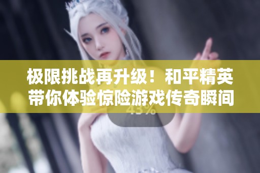 极限挑战再升级！和平精英带你体验惊险游戏传奇瞬间！