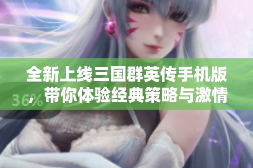 全新上线三国群英传手机版，带你体验经典策略与激情对战