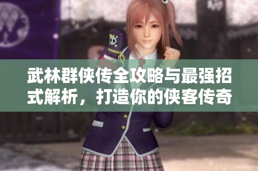 武林群侠传全攻略与最强招式解析，打造你的侠客传奇之路