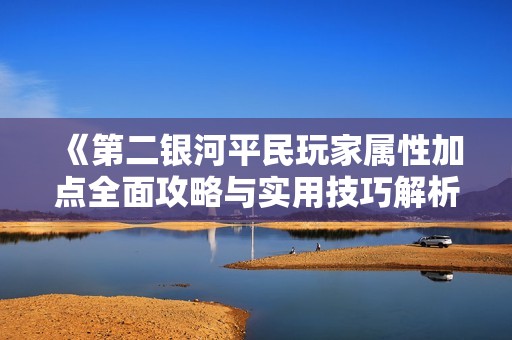 《第二银河平民玩家属性加点全面攻略与实用技巧解析》
