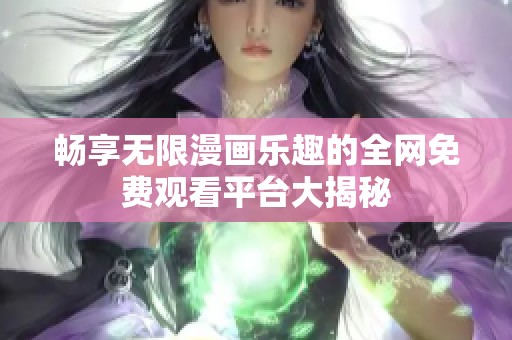畅享无限漫画乐趣的全网免费观看平台大揭秘