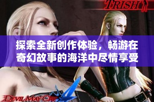 探索全新创作体验，畅游在奇幻故事的海洋中尽情享受阅读乐趣