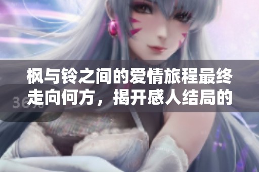 枫与铃之间的爱情旅程最终走向何方，揭开感人结局的秘密
