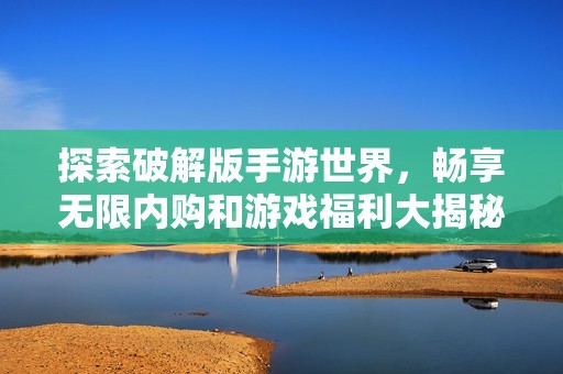 探索破解版手游世界，畅享无限内购和游戏福利大揭秘。