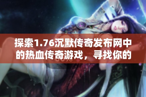 探索1.76沉默传奇发布网中的热血传奇游戏，寻找你的传奇冒险之旅