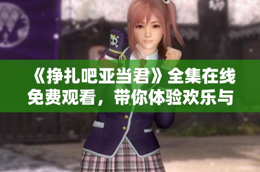 《挣扎吧亚当君》全集在线免费观看，带你体验欢乐与感动的青春故事