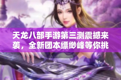天龙八部手游第三测震撼来袭，全新团本缥缈峰等你挑战！
