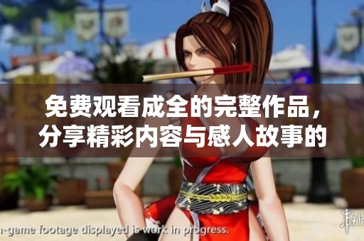 免费观看成全的完整作品，分享精彩内容与感人故事的最佳选择