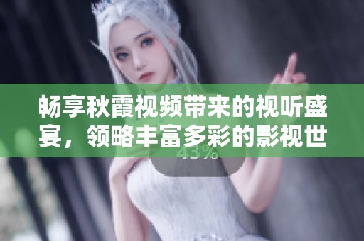畅享秋霞视频带来的视听盛宴，领略丰富多彩的影视世界