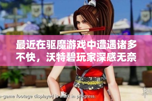 最近在驱魔游戏中遭遇诸多不快，沃特碧玩家深感无奈与失落