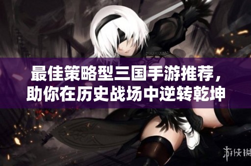 最佳策略型三国手游推荐，助你在历史战场中逆转乾坤！