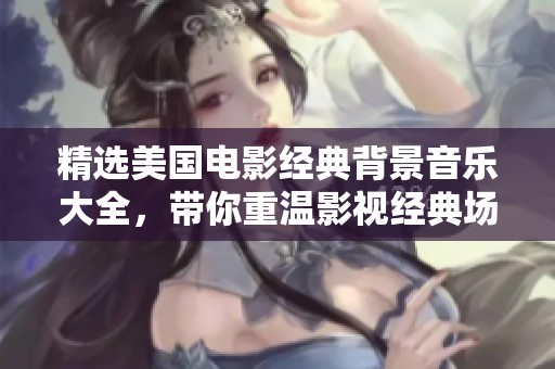 精选美国电影经典背景音乐大全，带你重温影视经典场景与情感