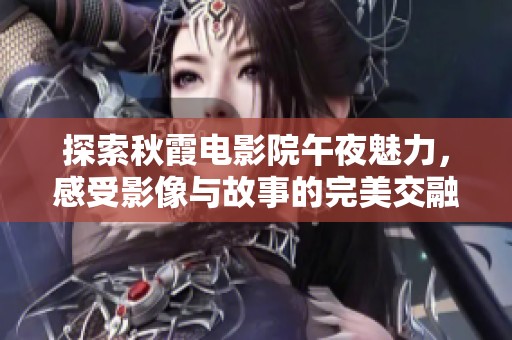 探索秋霞电影院午夜魅力，感受影像与故事的完美交融