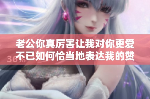 老公你真厉害让我对你更爱不已如何恰当地表达我的赞赏