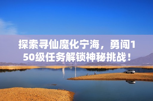 探索寻仙魔化宁海，勇闯150级任务解锁神秘挑战！
