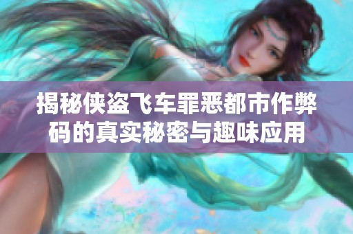 揭秘侠盗飞车罪恶都市作弊码的真实秘密与趣味应用
