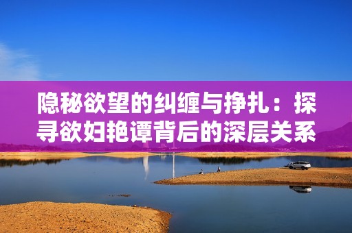 隐秘欲望的纠缠与挣扎：探寻欲妇艳谭背后的深层关系