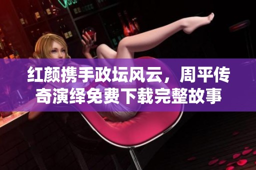 红颜携手政坛风云，周平传奇演绎免费下载完整故事