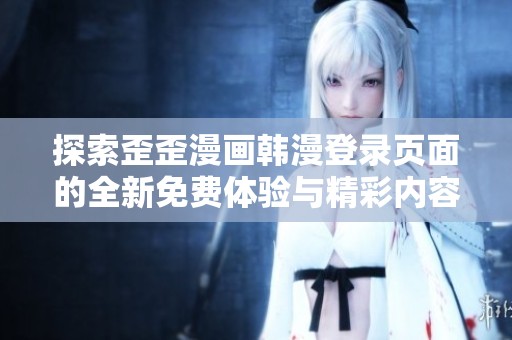 探索歪歪漫画韩漫登录页面的全新免费体验与精彩内容
