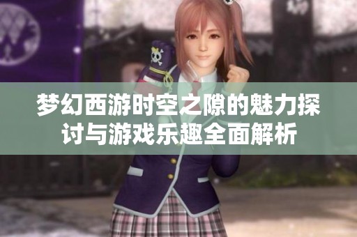 梦幻西游时空之隙的魅力探讨与游戏乐趣全面解析