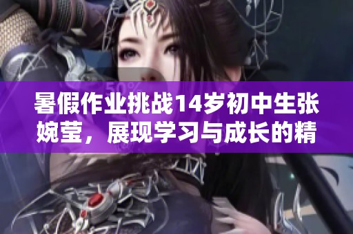 暑假作业挑战14岁初中生张婉莹，展现学习与成长的精彩旅程