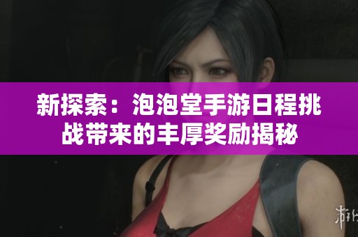 新探索：泡泡堂手游日程挑战带来的丰厚奖励揭秘
