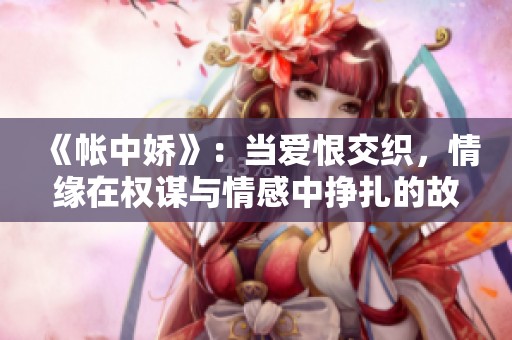 《帐中娇》：当爱恨交织，情缘在权谋与情感中挣扎的故事