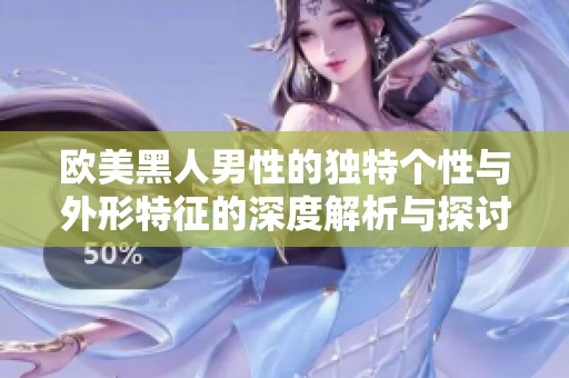 欧美黑人男性的独特个性与外形特征的深度解析与探讨