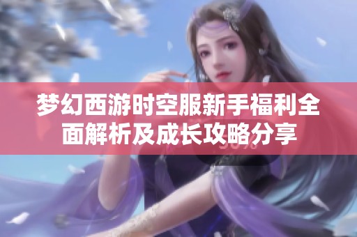 梦幻西游时空服新手福利全面解析及成长攻略分享