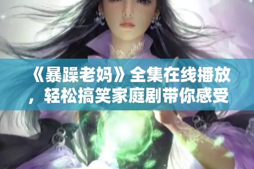 《暴躁老妈》全集在线播放，轻松搞笑家庭剧带你感受母爱的特别魅力