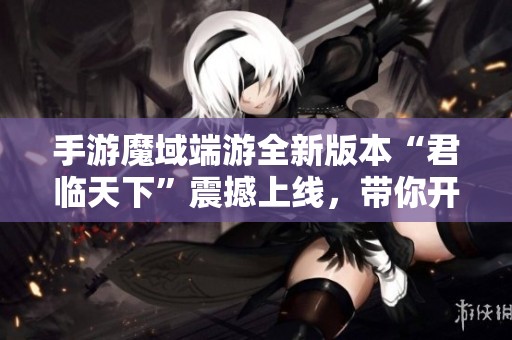 手游魔域端游全新版本“君临天下”震撼上线，带你开启新征程！