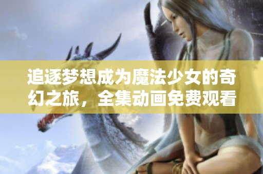 追逐梦想成为魔法少女的奇幻之旅，全集动画免费观看！