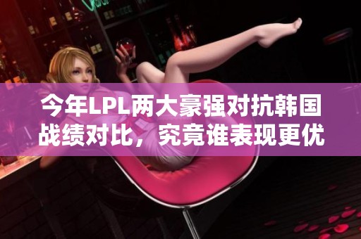 今年LPL两大豪强对抗韩国战绩对比，究竟谁表现更优异