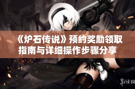 《炉石传说》预约奖励领取指南与详细操作步骤分享