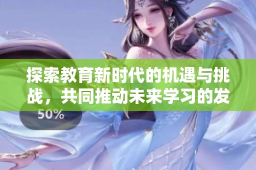 探索教育新时代的机遇与挑战，共同推动未来学习的发展与变革