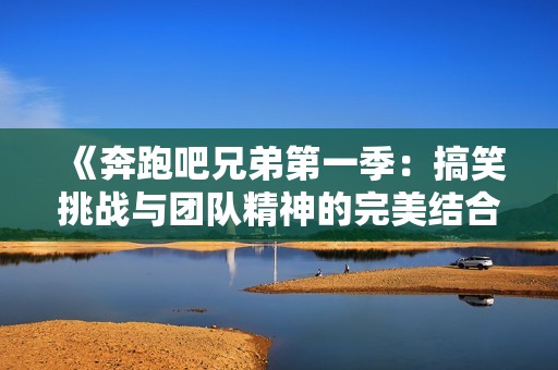 《奔跑吧兄弟第一季：搞笑挑战与团队精神的完美结合》