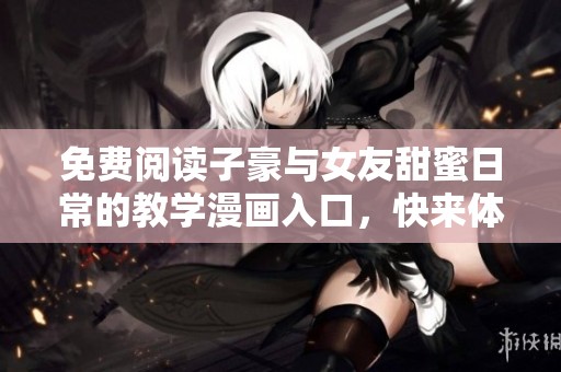 免费阅读子豪与女友甜蜜日常的教学漫画入口，快来体验吧！