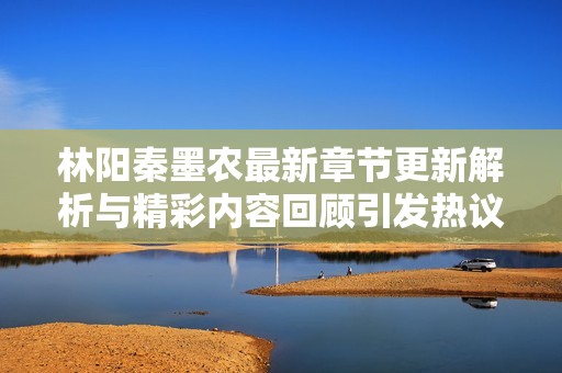 林阳秦墨农最新章节更新解析与精彩内容回顾引发热议