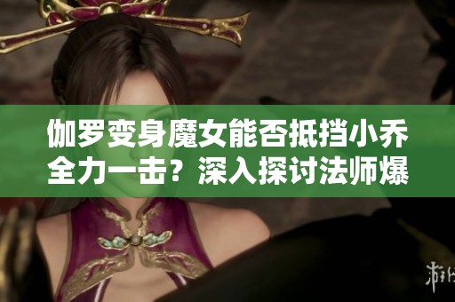 伽罗变身魔女能否抵挡小乔全力一击？深入探讨法师爆发与防御机制