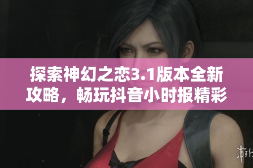 探索神幻之恋3.1版本全新攻略，畅玩抖音小时报精彩内容分享