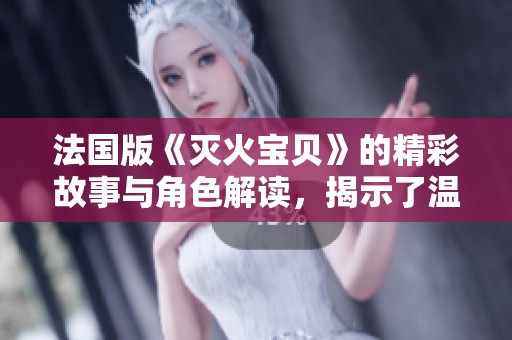法国版《灭火宝贝》的精彩故事与角色解读，揭示了温暖与勇气的结合