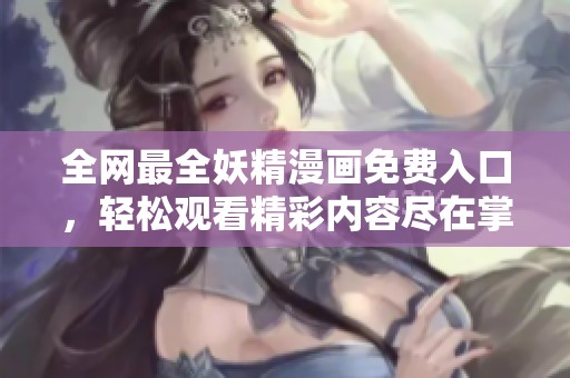全网最全妖精漫画免费入口，轻松观看精彩内容尽在掌握