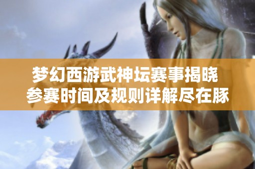 梦幻西游武神坛赛事揭晓 参赛时间及规则详解尽在豚牛手游网