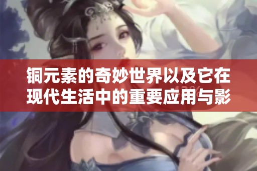 铜元素的奇妙世界以及它在现代生活中的重要应用与影响分析