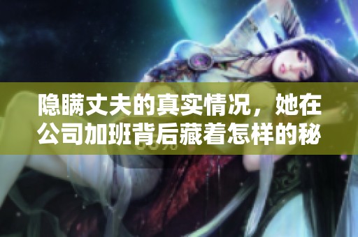 隐瞒丈夫的真实情况，她在公司加班背后藏着怎样的秘密与故事