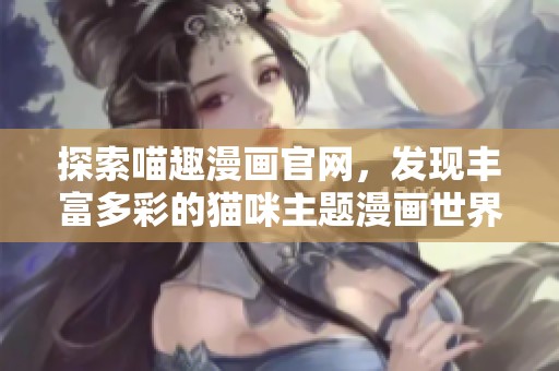 探索喵趣漫画官网，发现丰富多彩的猫咪主题漫画世界！