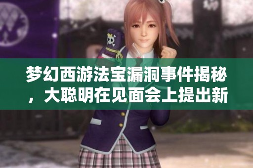 梦幻西游法宝漏洞事件揭秘，大聪明在见面会上提出新提案