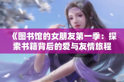 《图书馆的女朋友第一季：探索书籍背后的爱与友情旅程》